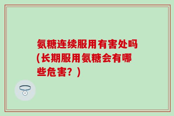 氨糖连续服用有害处吗(长期服用氨糖会有哪些危害？)