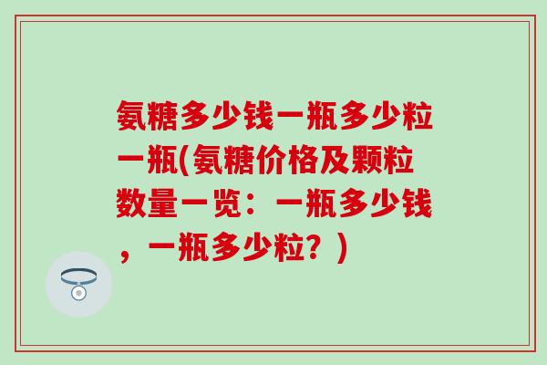 氨糖多少钱一瓶多少粒一瓶(氨糖价格及颗粒数量一览：一瓶多少钱，一瓶多少粒？)