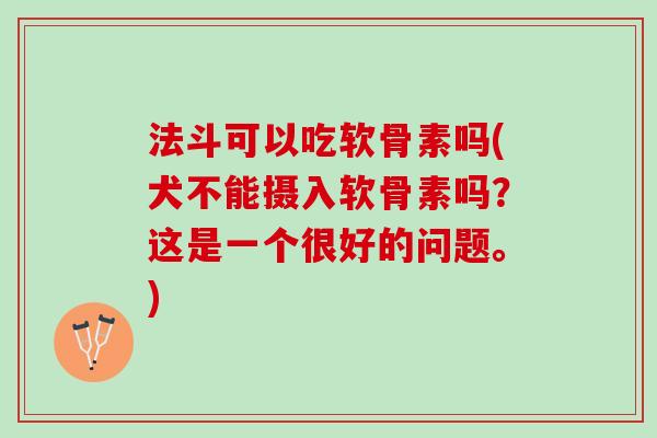 法斗可以吃软骨素吗(犬不能摄入软骨素吗？这是一个很好的问题。)