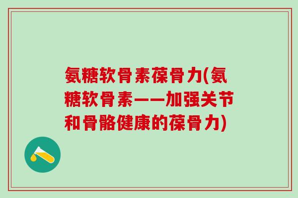 氨糖软骨素葆骨力(氨糖软骨素——加强关节和骨骼健康的葆骨力)