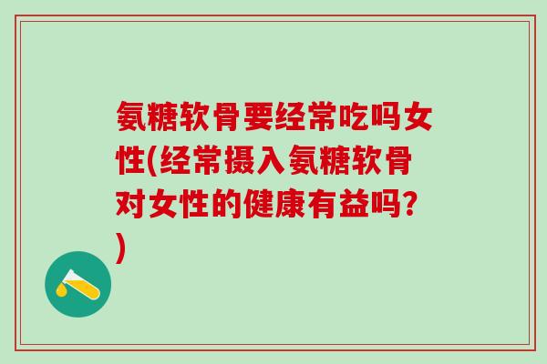 氨糖软骨要经常吃吗女性(经常摄入氨糖软骨对女性的健康有益吗?) 氨糖软骨要经常吃吗女性(经常摄入氨糖软骨对女性的健康有益吗?)