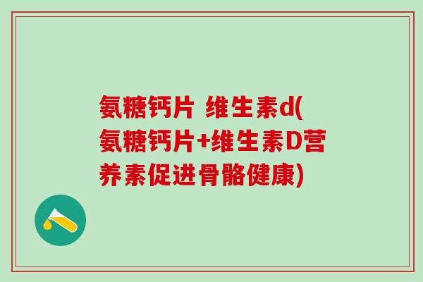 氨糖钙片 维生素d(氨糖钙片+维生素D营养素促进骨骼健康)