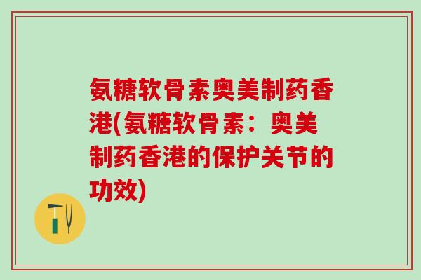 氨糖软骨素奥美制药香港(氨糖软骨素：奥美制药香港的保护关节的功效)