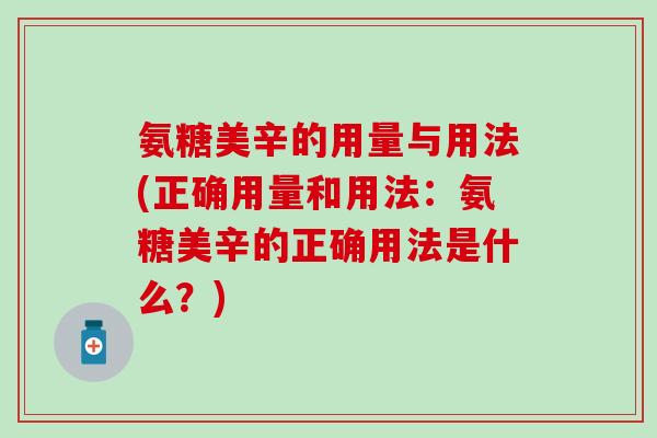 氨糖美辛的用量与用法(正确用量和用法：氨糖美辛的正确用法是什么？)