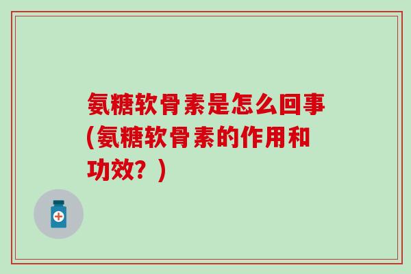 氨糖软骨素是怎么回事(氨糖软骨素的作用和功效？)