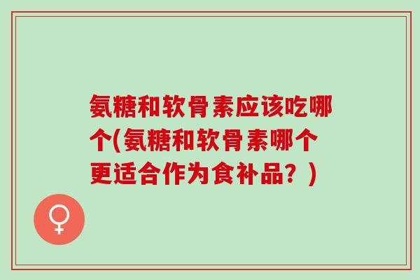 氨糖和软骨素应该吃哪个(氨糖和软骨素哪个更适合作为食补品？)