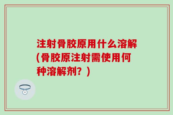 注射骨胶原用什么溶解(骨胶原注射需使用何种溶解剂？)