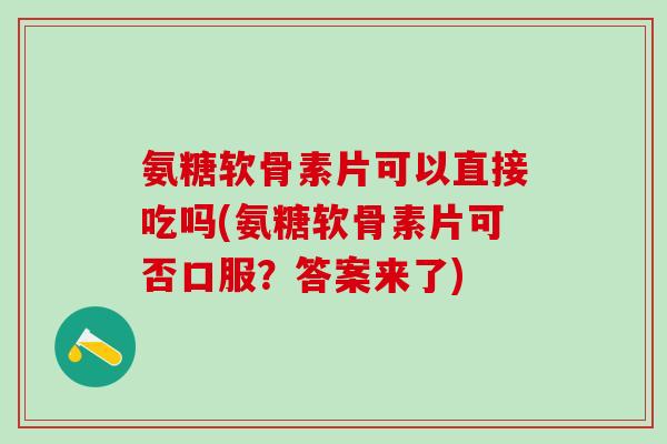 氨糖软骨素片可以直接吃吗(氨糖软骨素片可否口服？答案来了)