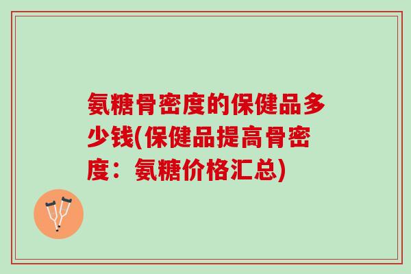氨糖骨密度的保健品多少钱(保健品提高骨密度：氨糖价格汇总)