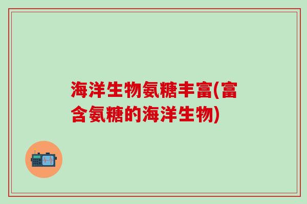 海洋生物氨糖丰富(富含氨糖的海洋生物)