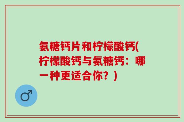 氨糖钙片和柠檬酸钙(柠檬酸钙与氨糖钙：哪一种更适合你？)
