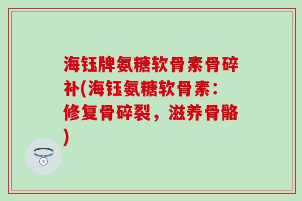 海钰牌氨糖软骨素骨碎补(海钰氨糖软骨素：修复骨碎裂，滋养骨骼)