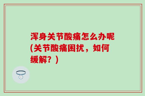 浑身关节酸痛怎么办呢(关节酸痛困扰，如何缓解？)