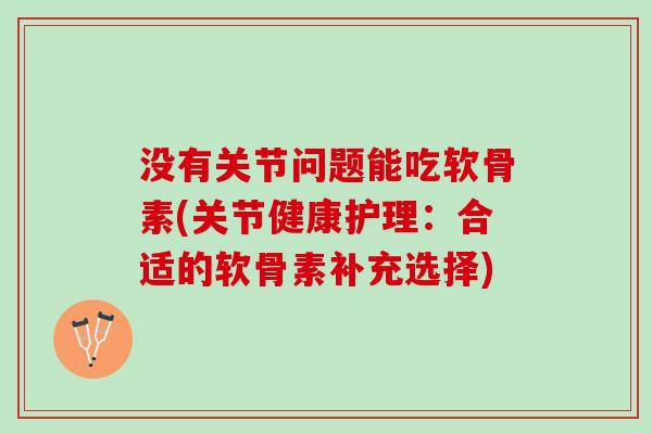 没有关节问题能吃软骨素(关节健康护理：合适的软骨素补充选择)