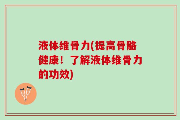 液体维骨力(提高骨骼健康！了解液体维骨力的功效)