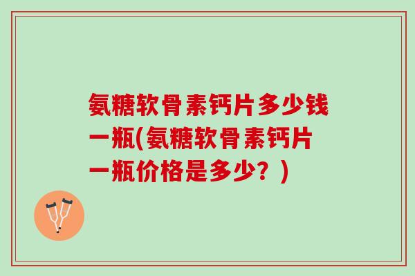 氨糖软骨素钙片多少钱一瓶(氨糖软骨素钙片一瓶价格是多少？)