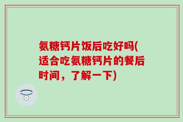 氨糖钙片饭后吃好吗(适合吃氨糖钙片的餐后时间，了解一下)