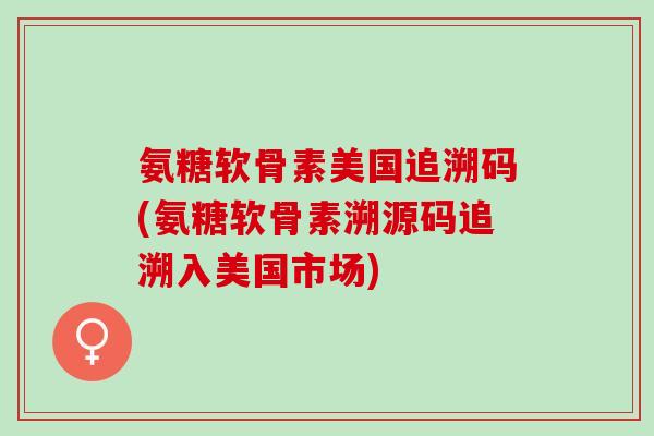 氨糖软骨素美国追溯码(氨糖软骨素溯源码追溯入美国市场)