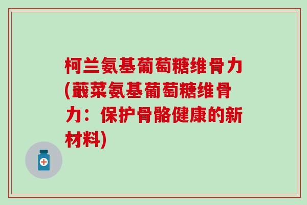 柯兰氨基葡萄糖维骨力(蕺菜氨基葡萄糖维骨力：保护骨骼健康的新材料)