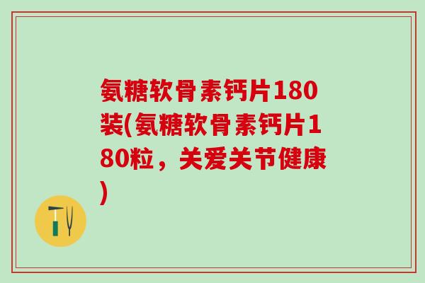 氨糖软骨素钙片180装(氨糖软骨素钙片180粒，关爱关节健康)