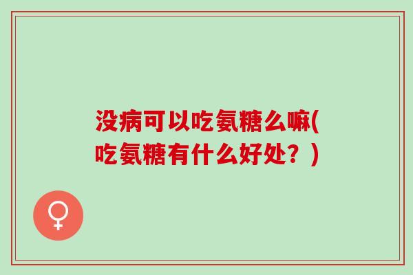 没病可以吃氨糖么嘛(吃氨糖有什么好处？)