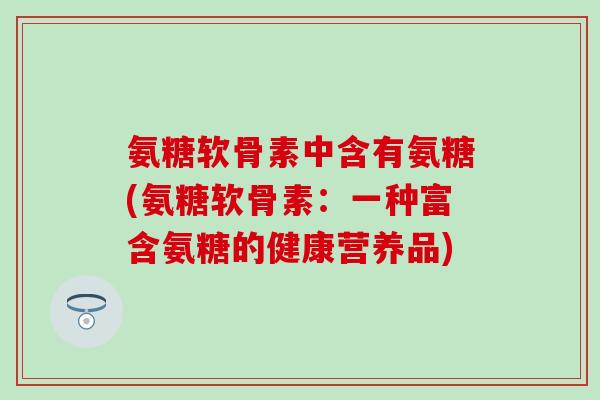 氨糖软骨素中含有氨糖(氨糖软骨素：一种富含氨糖的健康营养品)