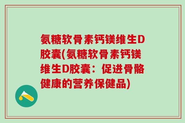 氨糖软骨素钙镁维生D胶囊(氨糖软骨素钙镁维生D胶囊：促进骨骼健康的营养保健品)