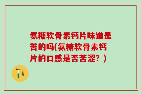 氨糖软骨素钙片味道是苦的吗(氨糖软骨素钙片的口感是否苦涩？)