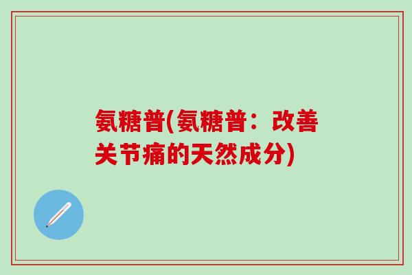 氨糖普(氨糖普：改善关节痛的天然成分)
