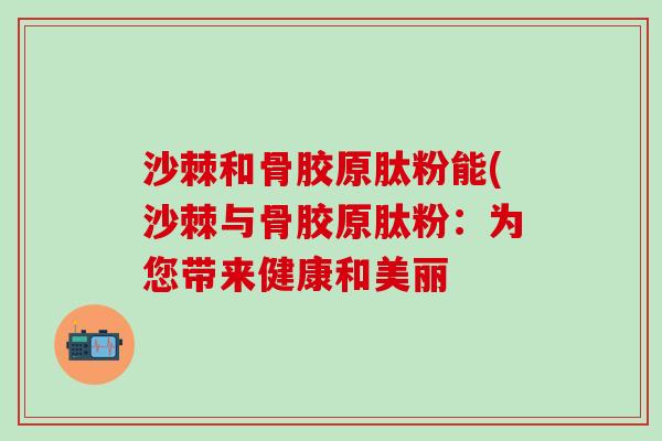 沙棘和骨胶原肽粉能(沙棘与骨胶原肽粉：为您带来健康和美丽