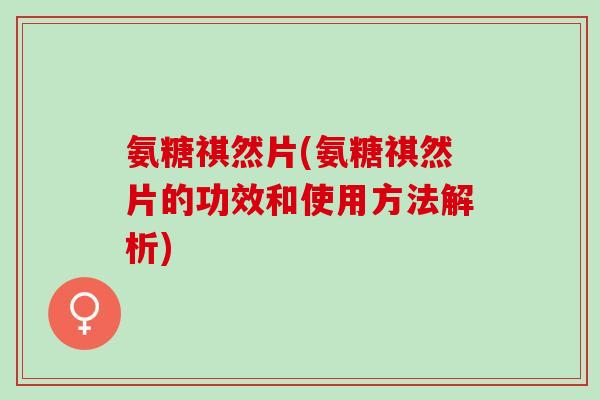 氨糖祺然片(氨糖祺然片的功效和使用方法解析)