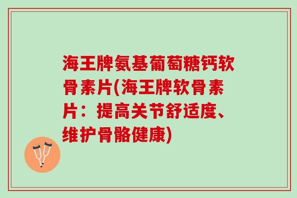 海王牌氨基葡萄糖钙软骨素片(海王牌软骨素片：提高关节舒适度、维护骨骼健康)