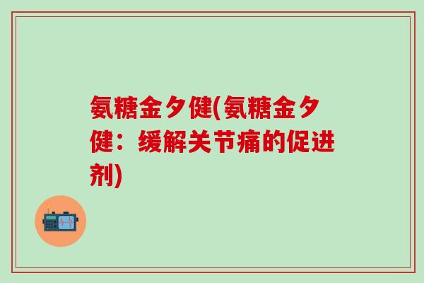 氨糖金夕健(氨糖金夕健：缓解关节痛的促进剂)