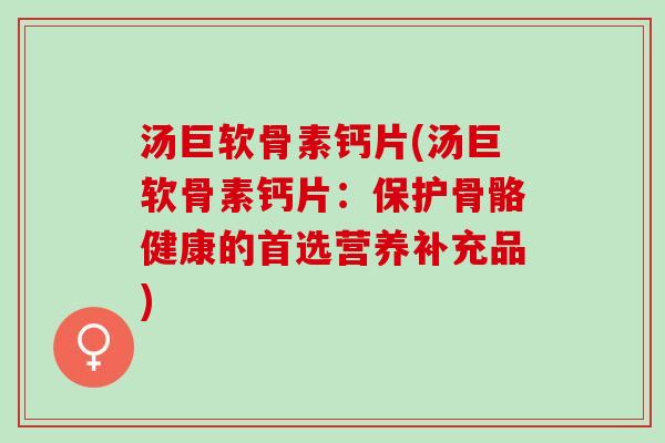 汤巨软骨素钙片(汤巨软骨素钙片：保护骨骼健康的首选营养补充品)