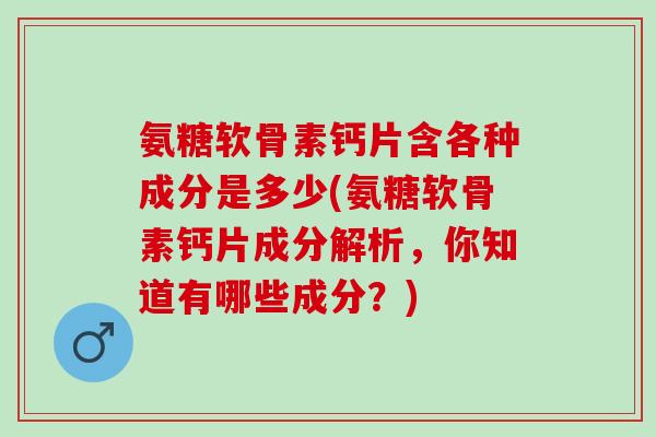 氨糖软骨素钙片含各种成分是多少(氨糖软骨素钙片成分解析，你知道有哪些成分？)