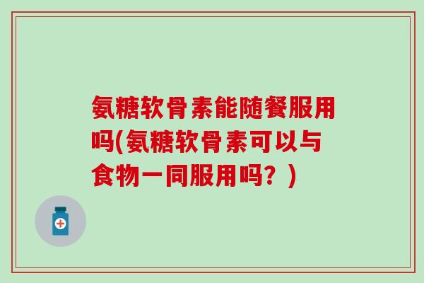 氨糖软骨素能随餐服用吗(氨糖软骨素可以与食物一同服用吗？)