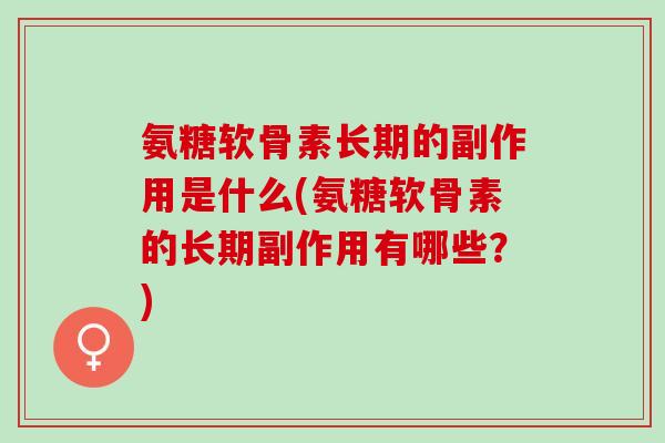氨糖软骨素长期的副作用是什么(氨糖软骨素的长期副作用有哪些？)