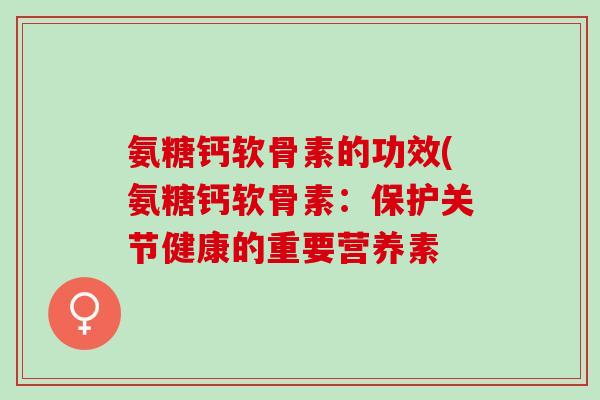 氨糖钙软骨素的功效(氨糖钙软骨素：保护关节健康的重要营养素