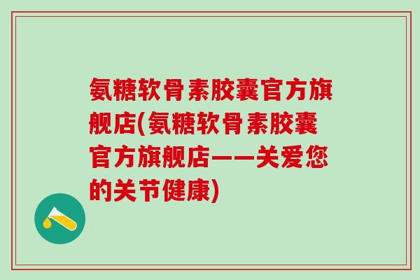 氨糖软骨素胶囊官方旗舰店(氨糖软骨素胶囊官方旗舰店——关爱您的关节健康)