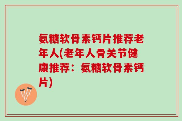 氨糖软骨素钙片推荐老年人(老年人骨关节健康推荐：氨糖软骨素钙片)