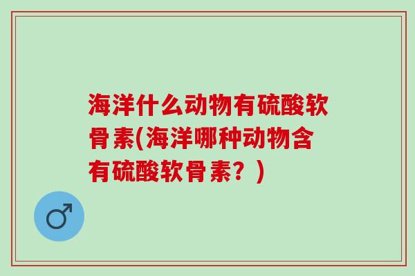 海洋什么动物有硫酸软骨素(海洋哪种动物含有硫酸软骨素？)