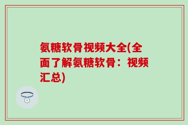 氨糖软骨视频大全(全面了解氨糖软骨：视频汇总)