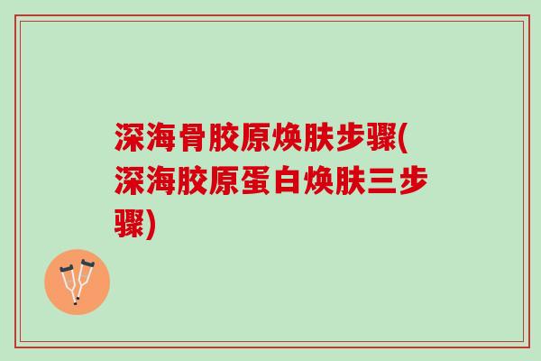 深海骨胶原焕肤步骤(深海胶原蛋白焕肤三步骤)