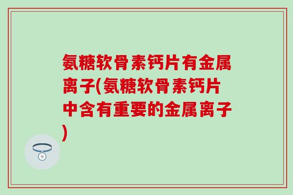 氨糖软骨素钙片有金属离子(氨糖软骨素钙片中含有重要的金属离子)