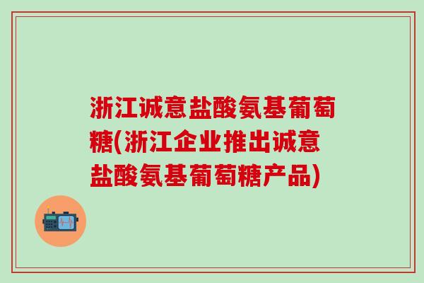 浙江诚意盐酸氨基葡萄糖(浙江企业推出诚意盐酸氨基葡萄糖产品)