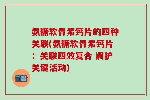 氨糖软骨素钙片的四种关联(氨糖软骨素钙片：关联四效复合 调护关键活动)