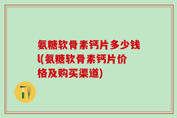 氨糖软骨素钙片多少钱l(氨糖软骨素钙片价格及购买渠道)