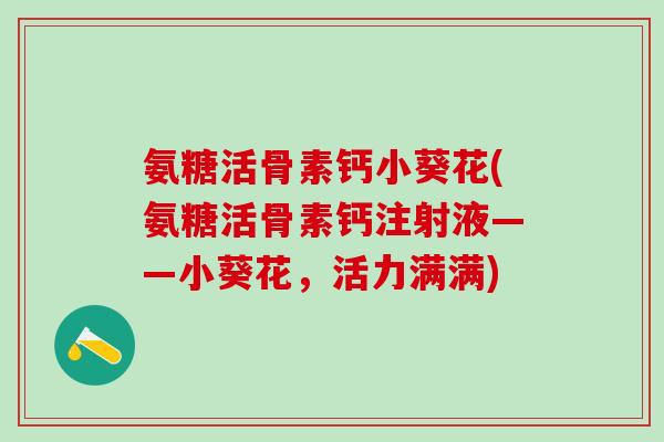 氨糖活骨素钙小葵花(氨糖活骨素钙注射液——小葵花，活力满满)