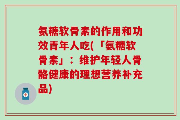 氨糖软骨素的作用和功效青年人吃(「氨糖软骨素」：维护年轻人骨骼健康的理想营养补充品)