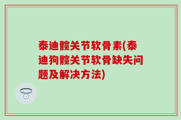 泰迪髋关节软骨素(泰迪狗髋关节软骨缺失问题及解决方法)